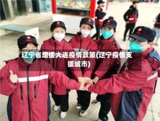 辽宁省增援大连疫情政策(辽宁疫情支援城市)