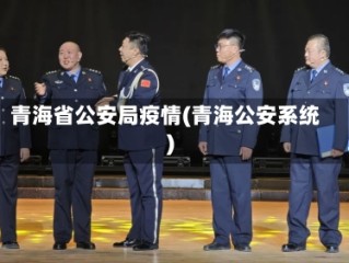 青海省公安局疫情(青海公安系统)