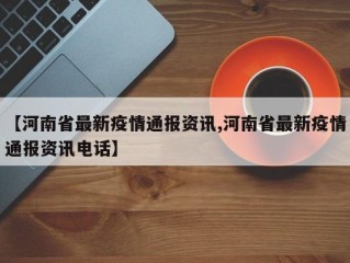 【河南省最新疫情通报资讯,河南省最新疫情通报资讯电话】