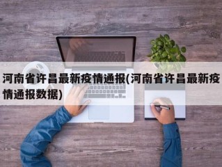 河南省许昌最新疫情通报(河南省许昌最新疫情通报数据)