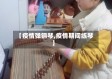 【疫情弹钢琴,疫情期间练琴】