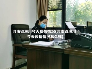 河南省潢川今天疫情情况(河南省潢川今天疫情情况怎么样)