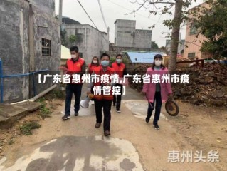 【广东省惠州市疫情,广东省惠州市疫情管控】