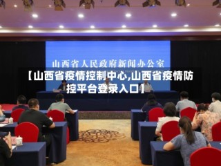 【山西省疫情控制中心,山西省疫情防控平台登录入口】