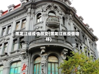 黑龙江省疫情改变(黑龙江省疫情啥样)