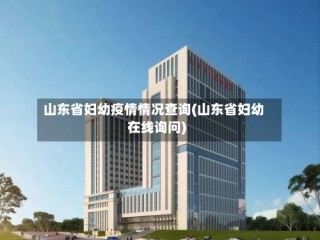 山东省妇幼疫情情况查询(山东省妇幼在线询问)