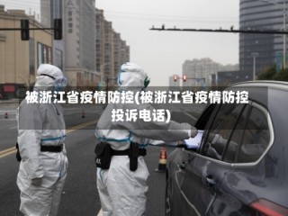 被浙江省疫情防控(被浙江省疫情防控投诉电话)