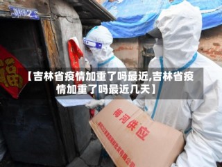 【吉林省疫情加重了吗最近,吉林省疫情加重了吗最近几天】