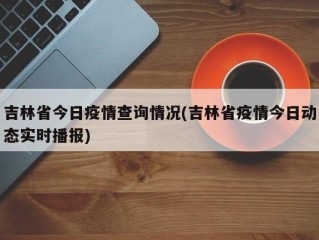 吉林省今日疫情查询情况(吉林省疫情今日动态实时播报)