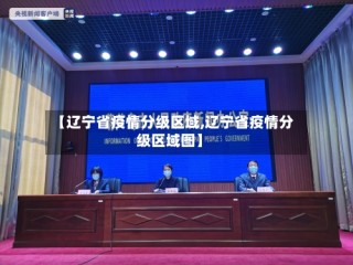 【辽宁省疫情分级区域,辽宁省疫情分级区域图】