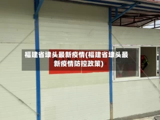 福建省埭头最新疫情(福建省埭头最新疫情防控政策)
