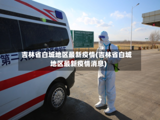 吉林省白城地区最新疫情(吉林省白城地区最新疫情消息)