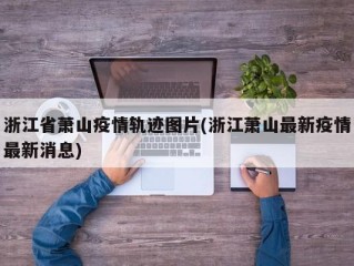 浙江省萧山疫情轨迹图片(浙江萧山最新疫情最新消息)