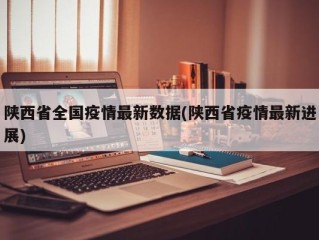 陕西省全国疫情最新数据(陕西省疫情最新进展)