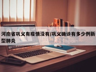 河南省巩义有疫情没有/巩义确诊有多少例新型肺炎