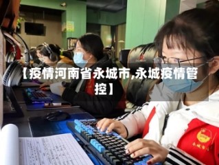 【疫情河南省永城市,永城疫情管控】