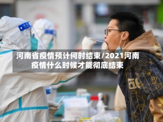 河南省疫情预计何时结束/2021河南疫情什么时候才能彻底结束