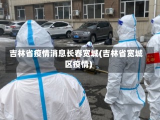 吉林省疫情消息长春宽城(吉林省宽城区疫情)