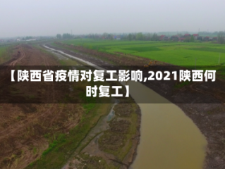 【陕西省疫情对复工影响,2021陕西何时复工】