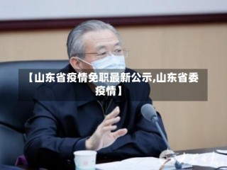 【山东省疫情免职最新公示,山东省委疫情】