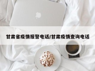 甘肃省疫情报警电话/甘肃疫情查询电话