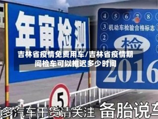 吉林省疫情免费用车/吉林省疫情期间检车可以推迟多少时间