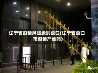 辽宁省疫情风险级别营口(辽宁省营口市疫情严重吗)