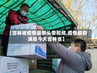 【吉林省疫情最新头条视频,疫情最新消息今天吉林省】