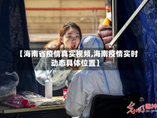 【海南省疫情真实视频,海南疫情实时动态具体位置】