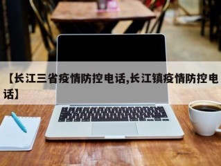 【长江三省疫情防控电话,长江镇疫情防控电话】