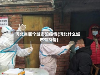 河北省哪个城市没疫情(河北什么城市有疫情)