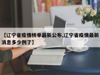 【辽宁省疫情榜单最新公布,辽宁省疫情最新消息多少例了】