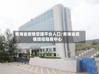 青海省疫情管理平台入口/青海省疫情防控指挥中心