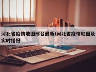 河北省疫情地图邢台最新/河北省疫情地图及实时播报