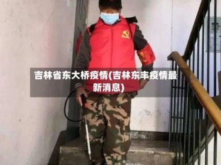 吉林省东大桥疫情(吉林东丰疫情最新消息)