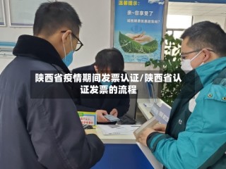 陕西省疫情期间发票认证/陕西省认证发票的流程