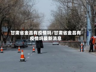 甘肃省金昌有疫情吗/甘肃省金昌有疫情吗最新消息