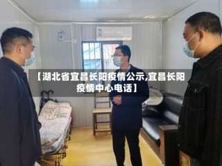 【湖北省宜昌长阳疫情公示,宜昌长阳疫情中心电话】