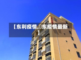 【东利疫情,恵东疫情最新】
