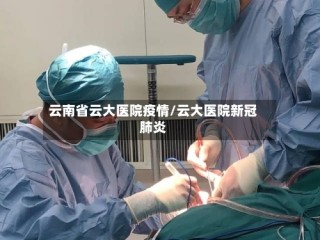 云南省云大医院疫情/云大医院新冠肺炎