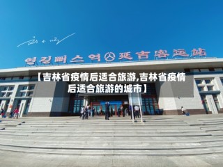【吉林省疫情后适合旅游,吉林省疫情后适合旅游的城市】