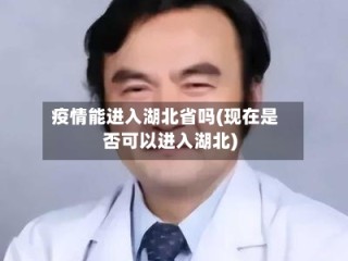 疫情能进入湖北省吗(现在是否可以进入湖北)