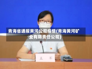 青海省通报黄河公司疫情(青海黄河矿业有限责任公司)