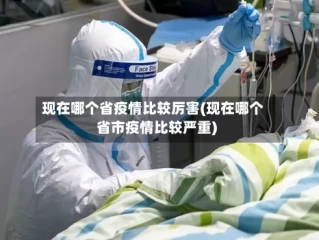 现在哪个省疫情比较厉害(现在哪个省市疫情比较严重)