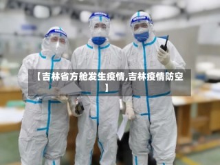 【吉林省方舱发生疫情,吉林疫情防空】