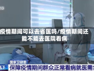 疫情期间可以去省医吗/疫情期间还能不能去医院看病