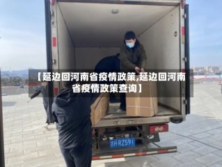 【延边回河南省疫情政策,延边回河南省疫情政策查询】