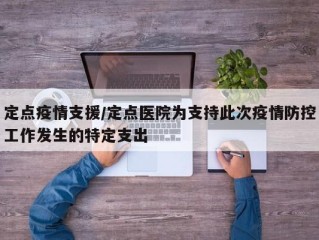 定点疫情支援/定点医院为支持此次疫情防控工作发生的特定支出