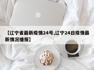 【辽宁省最新疫情24号,辽宁24日疫情最新情况播报】