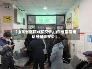【山东省医院ct室疫情,山东省医院电话号码是多少】